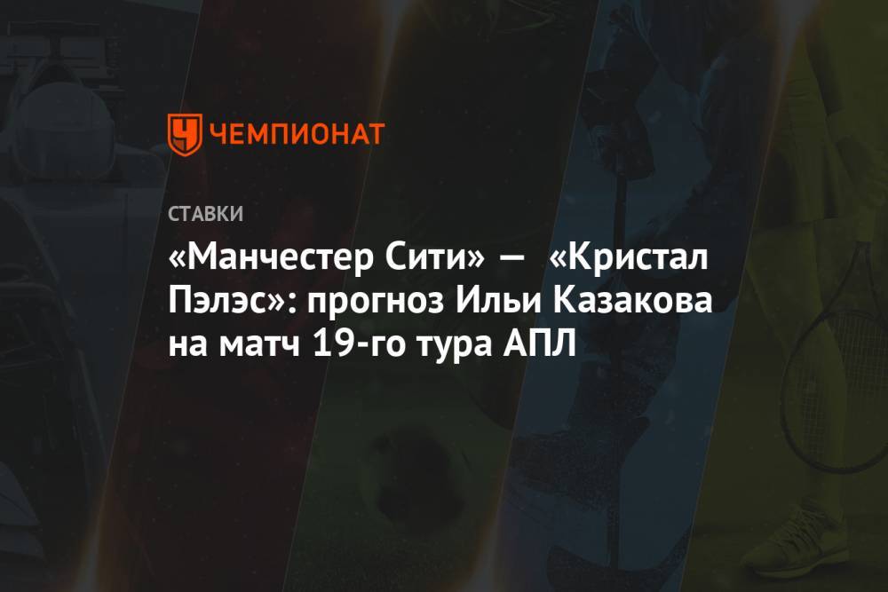 «Манчестер Сити» — «Кристал Пэлэс»: прогноз Ильи Казакова на матч 19-го тура АПЛ