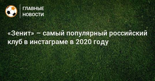 «Зенит» – самый популярный российский клуб в инстаграме в 2020 году