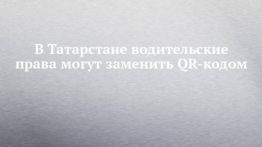 В Татарстане водительские права могут заменить QR-кодом