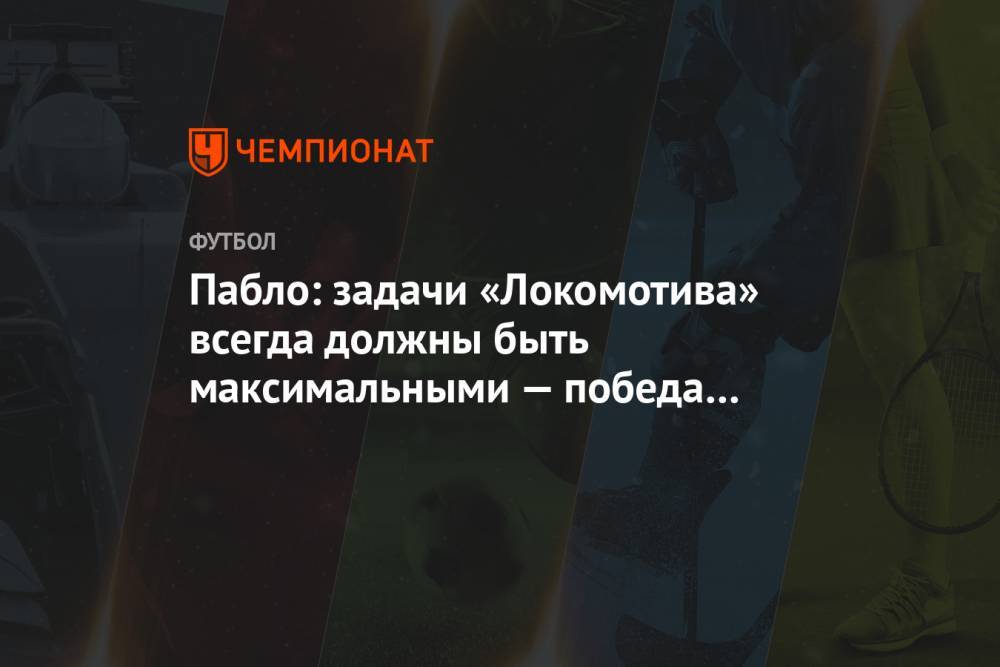 Пабло: задачи «Локомотива» всегда должны быть максимальными — победа в РПЛ и игра в ЛЧ