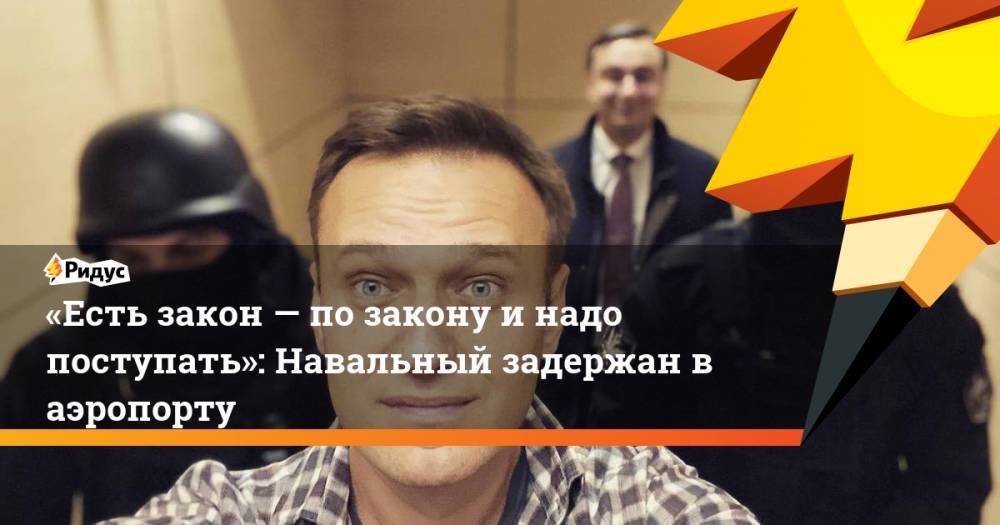 «Есть закон— позакону инадо поступать»: Навальный задержан в аэропорту