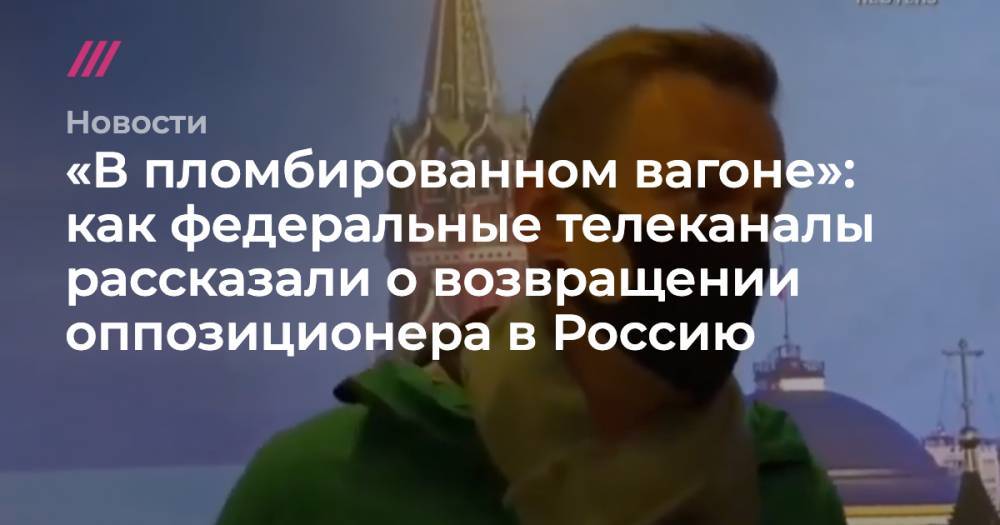 «В пломбированном вагоне»: как федеральные телеканалы рассказали о возвращении оппозиционера в Россию