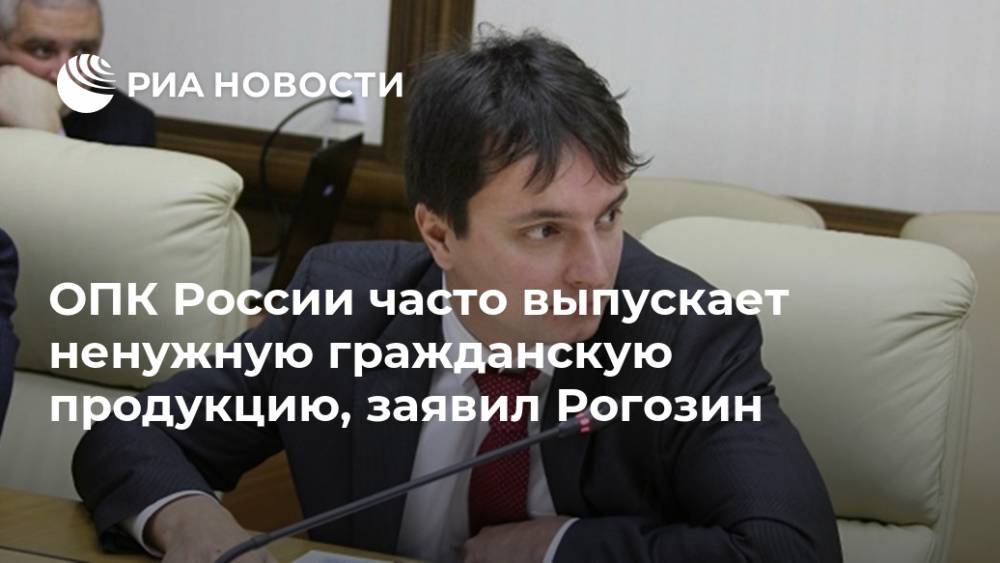ОПК России часто выпускает ненужную гражданскую продукцию, заявил Рогозин