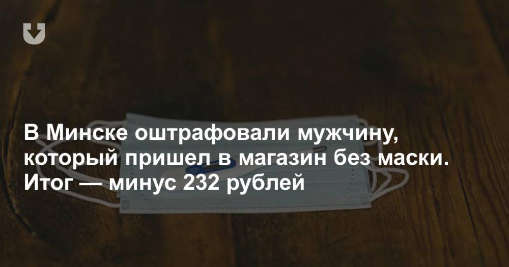 В Минске оштрафовали мужчину, который пришел в магазин без маски. Итог — минус 232 рублей