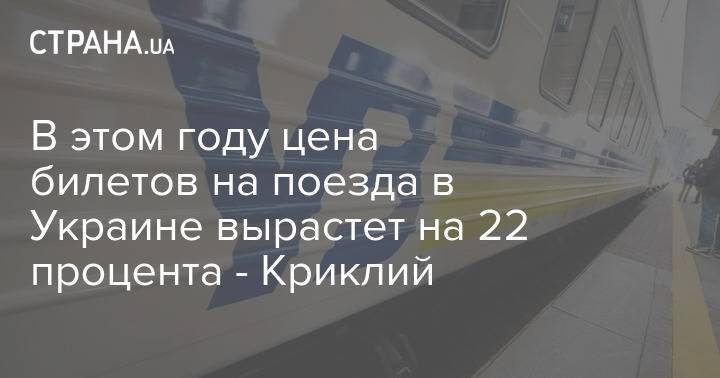 В этом году цена билетов на поезда в Украине вырастет на 22 процента - Криклий