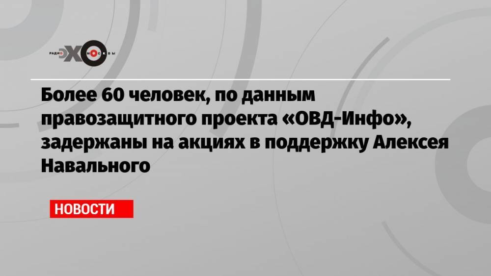 Более 60 человек, по данным правозащитного проекта «ОВД-Инфо», задержаны на акциях в поддержку Алексея Навального