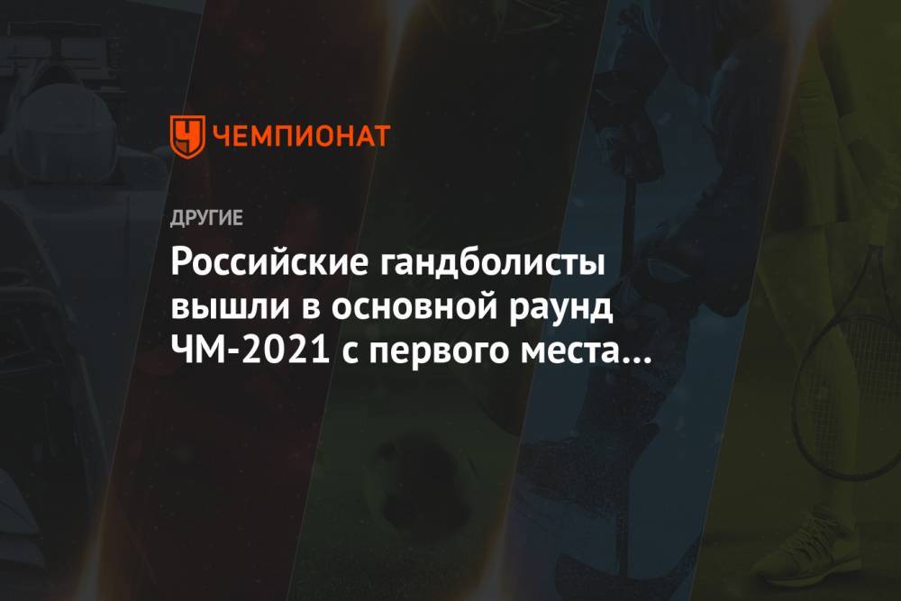 Российские гандболисты вышли в основной раунд ЧМ-2021 с первого места в группе