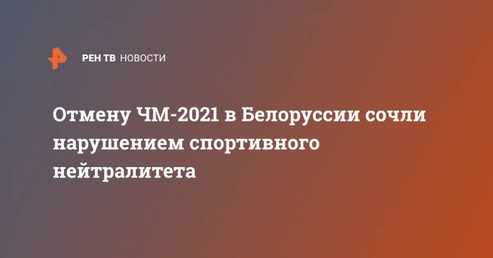 Отмену ЧМ-2021 в Белоруссии сочли нарушением спортивного нейтралитета