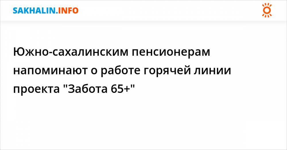 Южно-сахалинским пенсионерам напоминают о работе горячей линии проекта "Забота 65+"