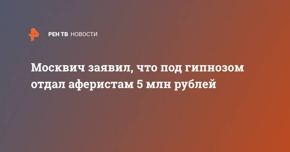 Москвич заявил, что под гипнозом отдал аферистам 5 млн рублей