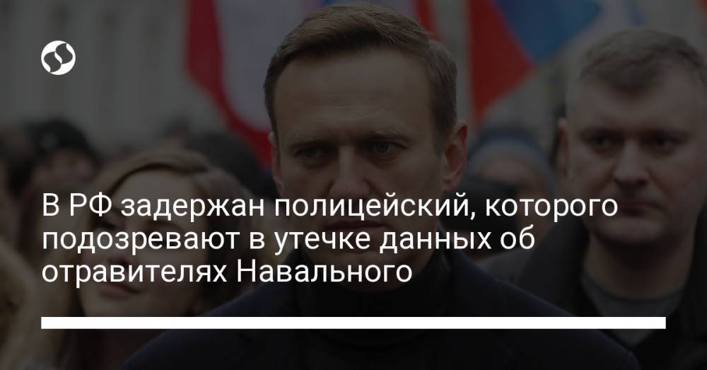 В РФ задержан полицейский, которого подозревают в утечке данных об отравителях Навального