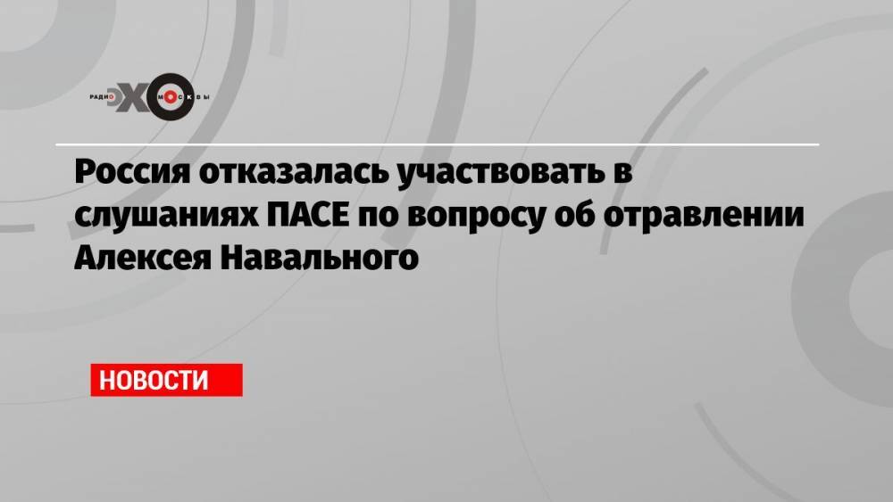 Россия отказалась участвовать в слушаниях ПАСЕ по вопросу об отравлении Алексея Навального