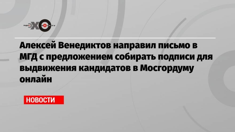 Алексей Венедиктов направил письмо в МГД с предложением собирать подписи для выдвижения кандидатов в Мосгордуму онлайн