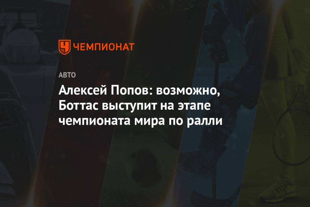 Алексей Попов: возможно, Боттас выступит на этапе чемпионата мира по ралли