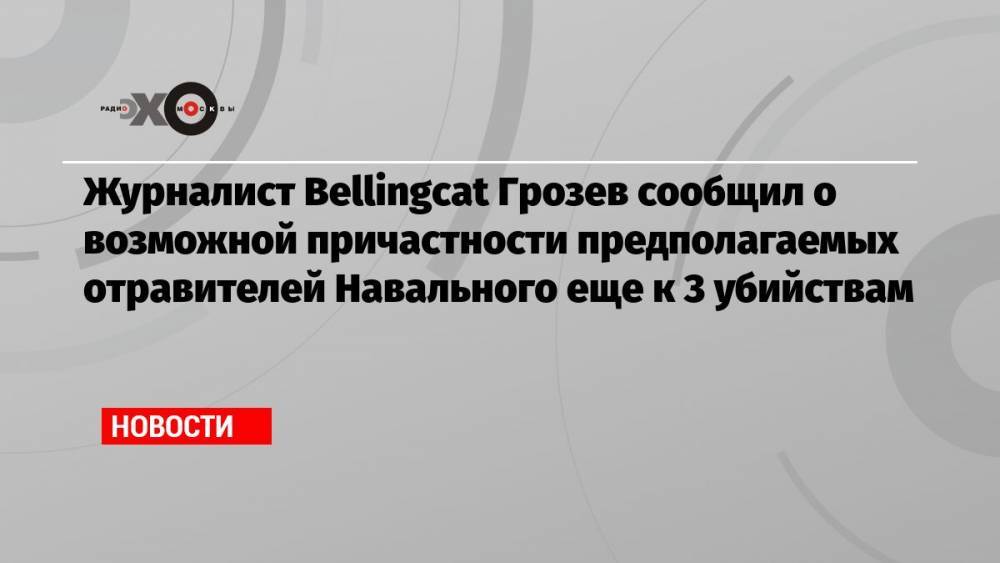 Журналист Bellingcat Грозев сообщил о возможной причастности предполагаемых отравителей Навального еще к 3 убийствам