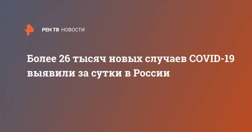 Более 26 тысяч новых случаев COVID-19 выявили за сутки в России