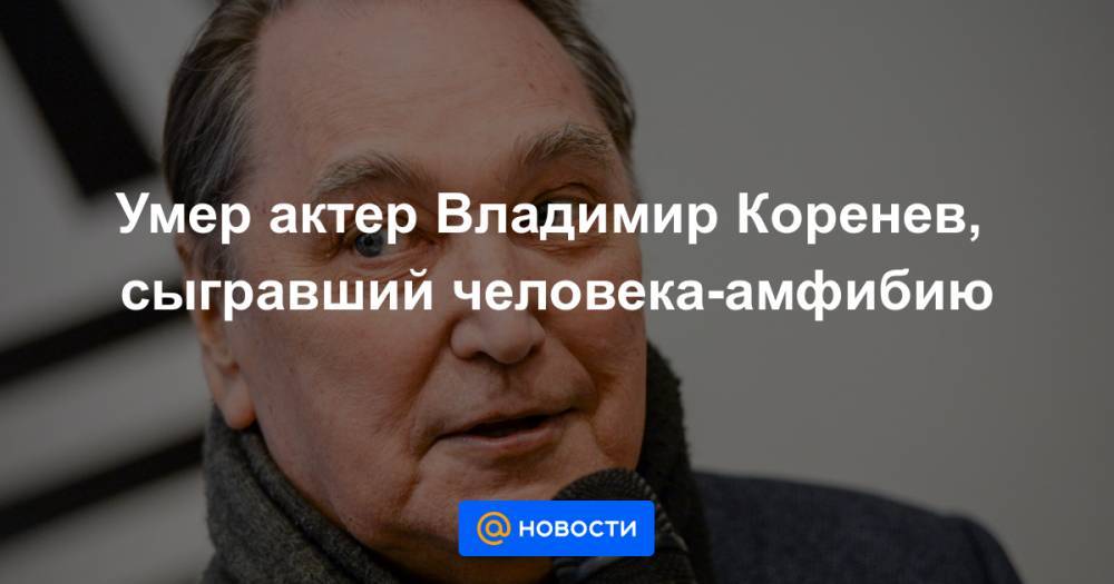 Умер актер Владимир Коренев, сыгравший человека-амфибию