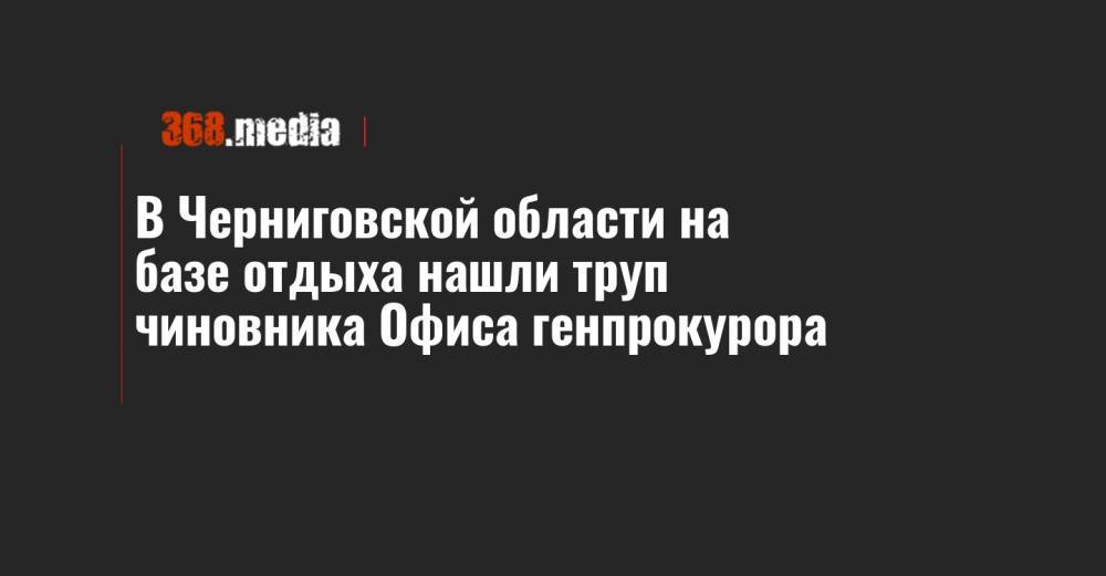 В Черниговской области на базе отдыха нашли труп чиновника Офиса генпрокурора