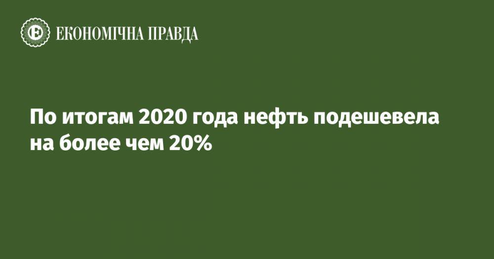 По итогам 2020 года нефть подешевела на более чем 20%