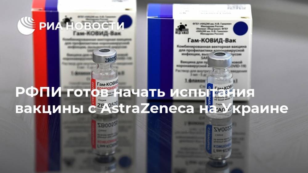 РФПИ готов начать испытания вакцины с AstraZeneca на Украине