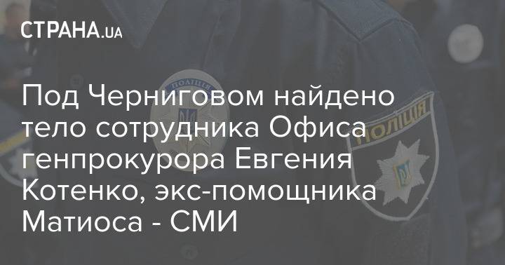 Под Черниговом найдено тело сотрудника Офиса генпрокурора Евгения Котенко, экс-помощника Матиоса - СМИ
