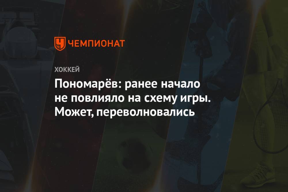 Пономарёв: ранее начало не повлияло на схему игры. Может, переволновались