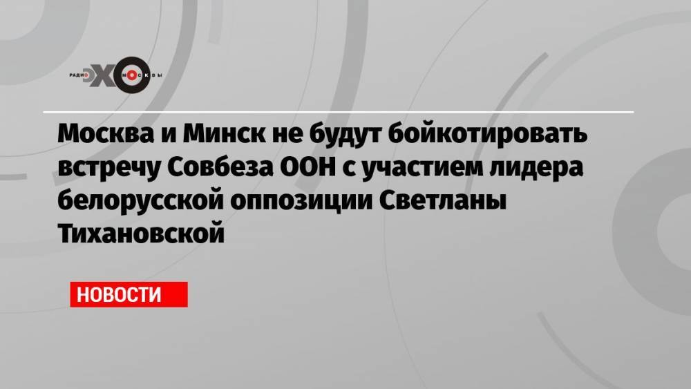 Москва и Минск не будут бойкотировать встречу Совбеза ООН с участием лидера белорусской оппозиции Светланы Тихановской