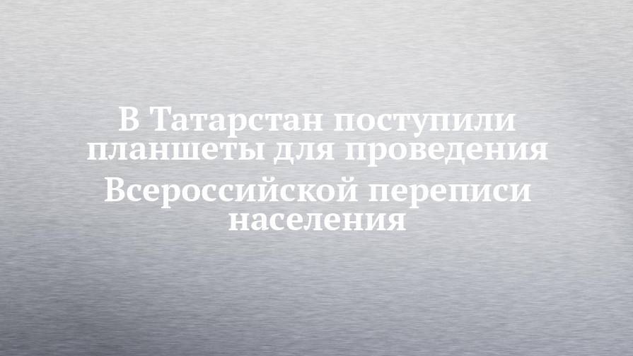 В Татарстан поступили планшеты для проведения Всероссийской переписи населения