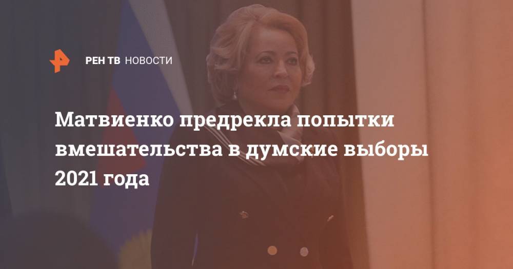 Матвиенко предрекла попытки вмешательства в думские выборы 2021 года