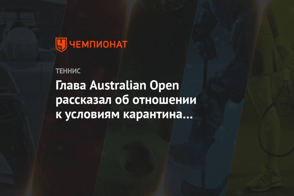 Глава Australian Open рассказал об отношении к условиям карантина для топ-игроков