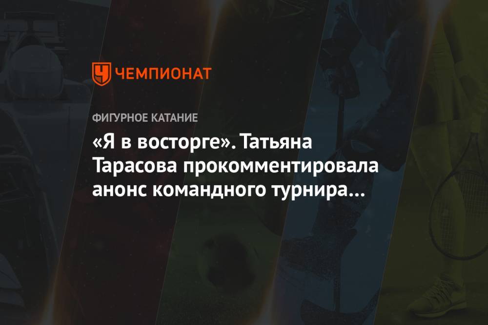 «Я в восторге». Татьяна Тарасова прокомментировала анонс командного турнира в Москве