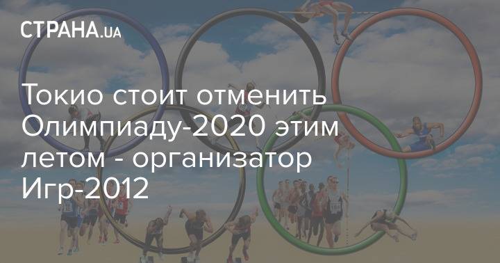 Токио стоит отменить Олимпиаду-2020 этим летом - организатор Игр-2012