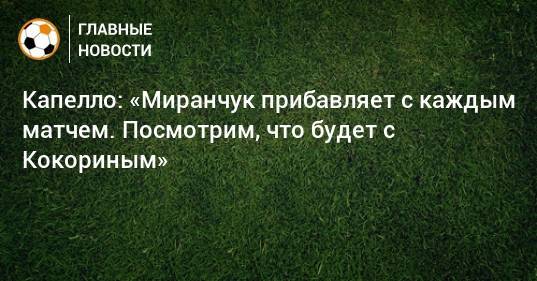 Капелло: «Миранчук прибавляет с каждым матчем. Посмотрим, что будет с Кокориным»