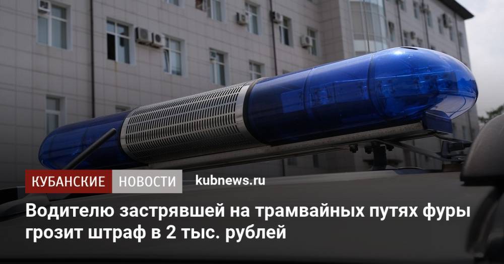 Водителю застрявшей на трамвайных путях фуры грозит штраф в 2 тыс. рублей