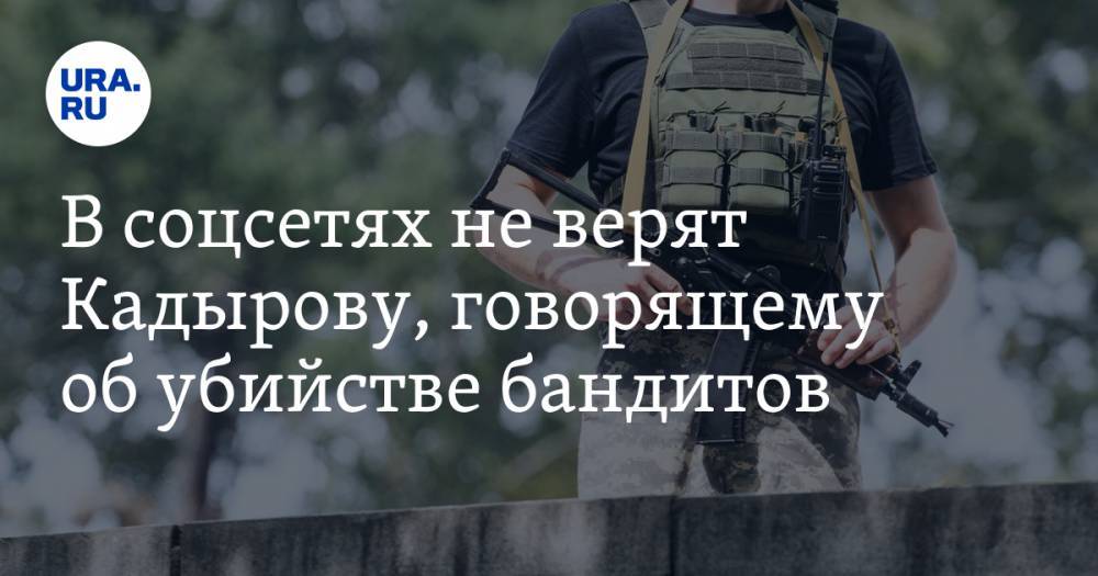 В соцсетях не верят Кадырову, говорящему об убийстве бандитов. «Они хоть знали, что боевики?»
