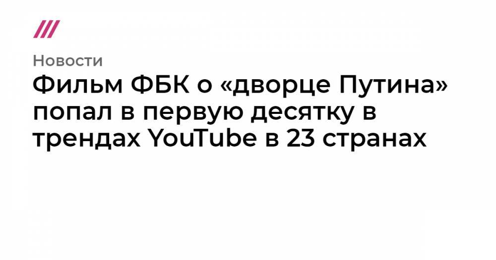 Фильм ФБК о «дворце Путина» попал в первую десятку в трендах YouTube в 23 странах