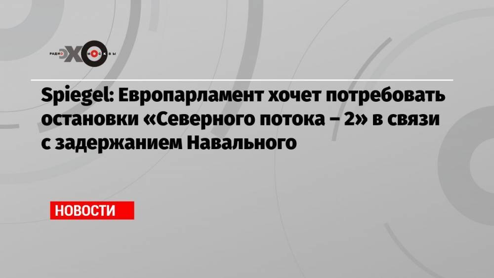 Spiegel: Европарламент хочет потребовать остановки «Северного потока – 2» в связи с задержанием Навального