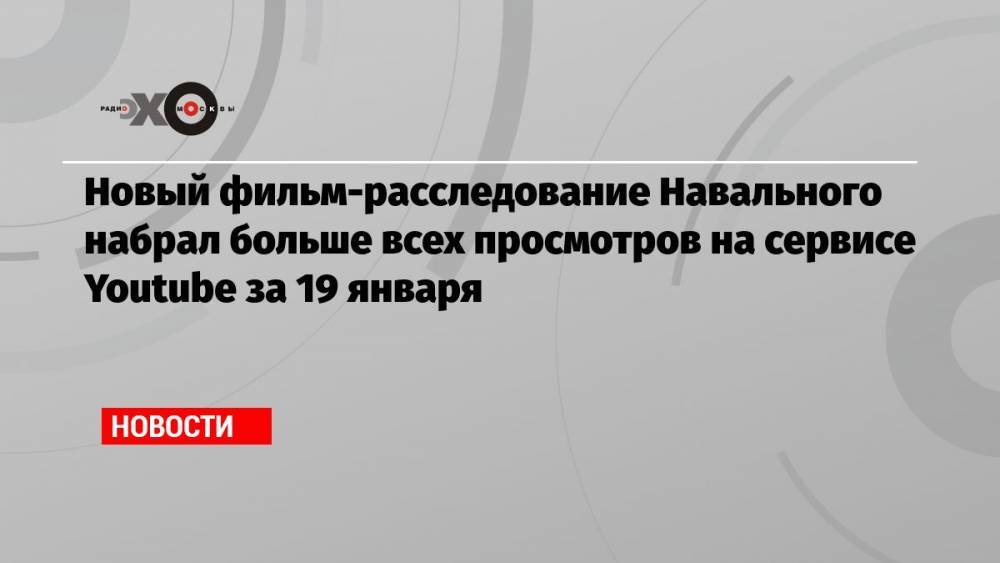 Новый фильм-расследование Навального набрал больше всех просмотров на сервисе Youtube за 19 января