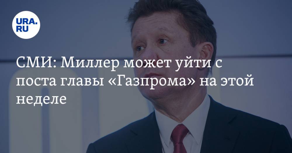 СМИ: Миллер может уйти с поста главы «Газпрома» на этой неделе