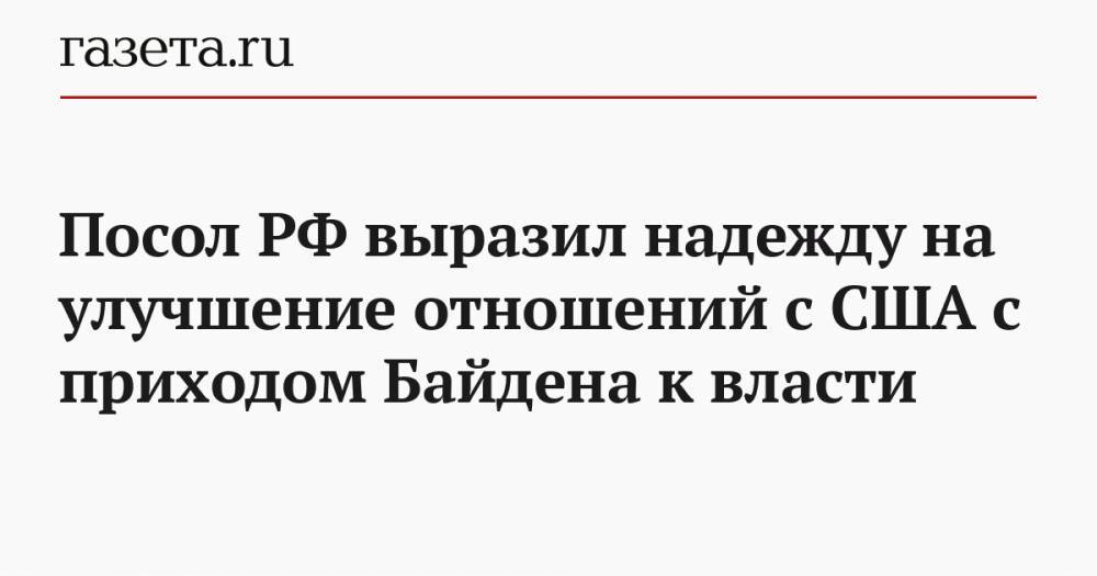 Посол РФ выразил надежду на улучшение отношений с США с приходом Байдена к власти