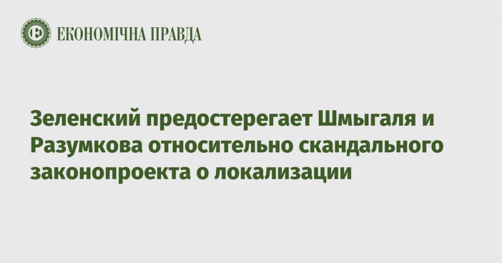 Зеленский предостерегает Шмыгаля и Разумкова относительно скандального законопроекта о локализации
