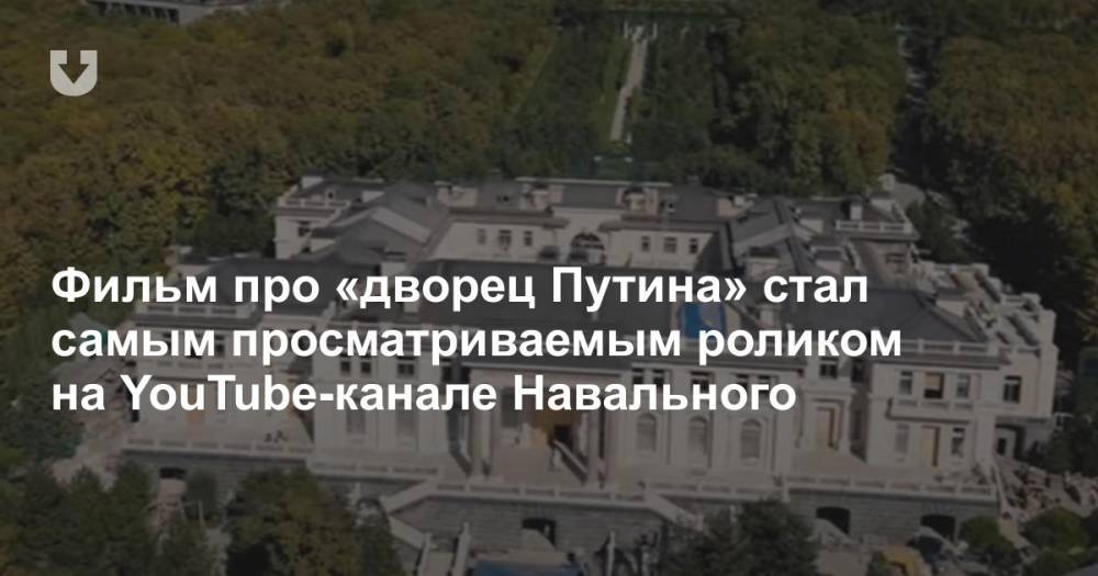 Фильм про «дворец Путина» стал самым просматриваемым роликом на YouTube-канале Навального