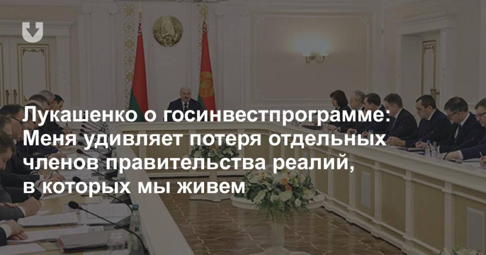 Лукашенко о госинвестпрограмме: Меня удивляет потеря отдельных членов правительства реалий, в которых мы живем