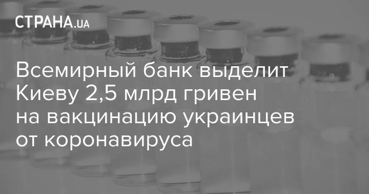 Всемирный банк выделит Киеву 2,5 млрд гривен на вакцинацию украинцев от коронавируса