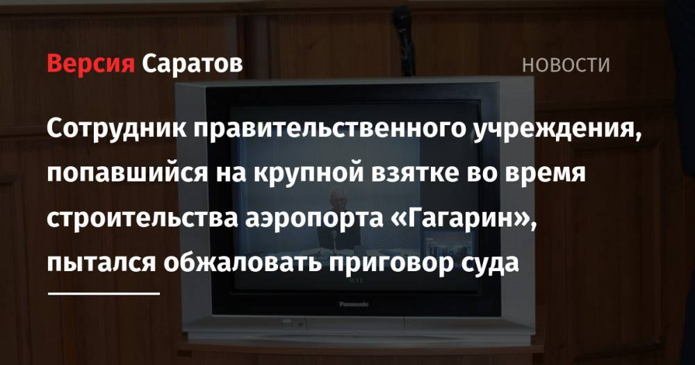 Сотрудник правительственного учреждения, попавшийся на крупной взятке во время строительства аэропорта «Гагарин», пытался обжаловать приговор суда