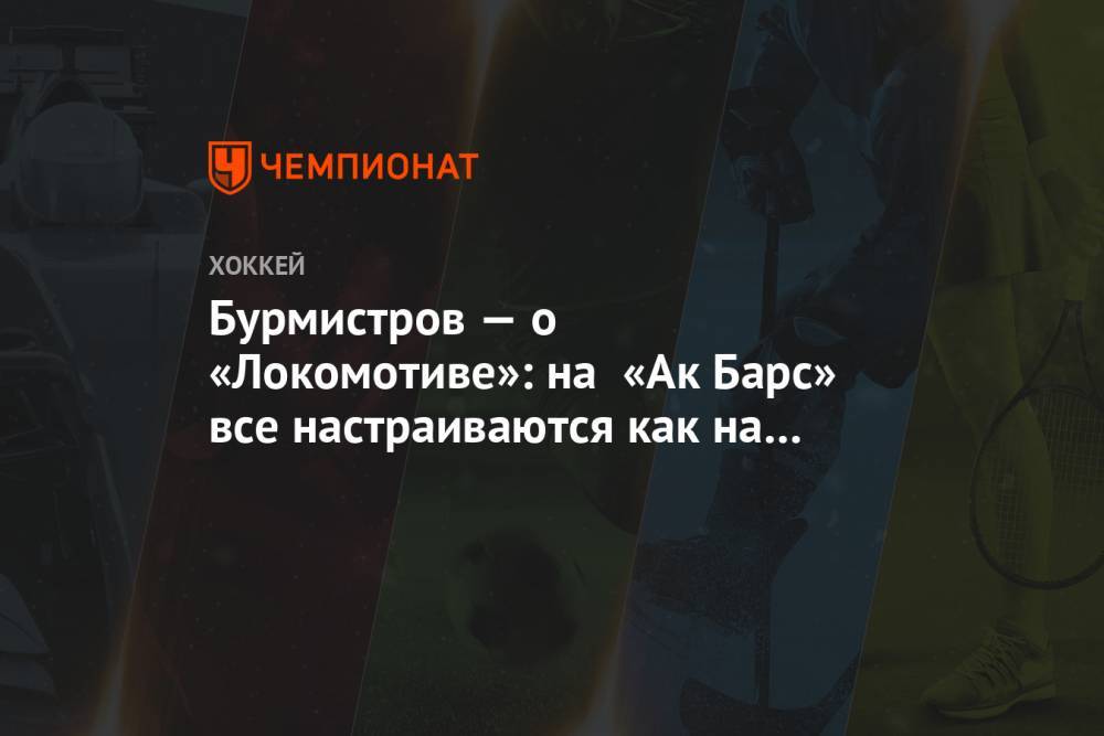 Бурмистров — о «Локомотиве»: на «Ак Барс» все настраиваются как на последний матч