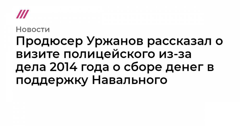 Продюсер Уржанов рассказал о визите полицейского из-за дела 2014 года о сборе денег в поддержку Навального