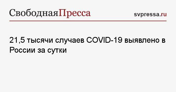 21,5 тысячи случаев COVID-19 выявлено в России за сутки
