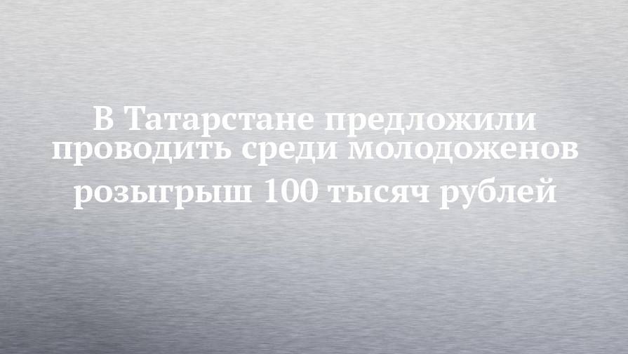 В Татарстане предложили проводить среди молодоженов розыгрыш 100 тысяч рублей