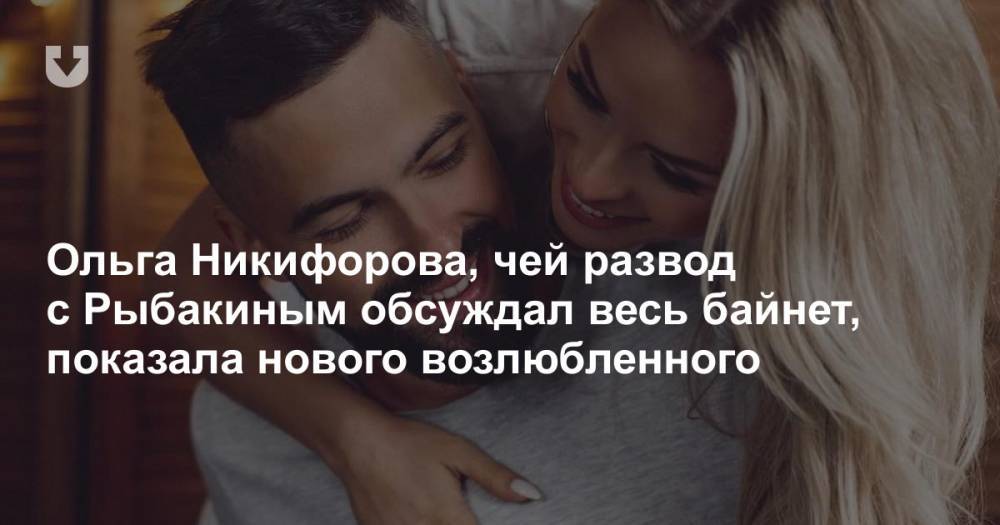 Ольга Никифорова, чей развод с Рыбакиным обсуждал весь байнет, показала нового возлюбленного